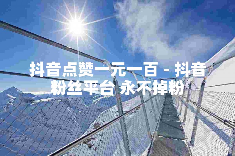 抖音点赞一元一百 - 抖音粉丝平台 永不掉粉