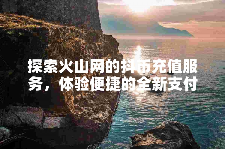 探索火山网的抖币充值服务，体验便捷的全新支付方式。