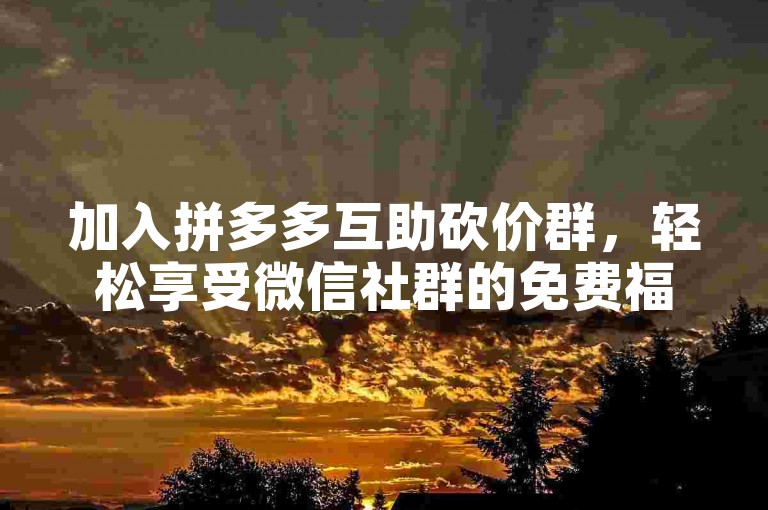 加入拼多多互助砍价群，轻松享受微信社群的免费福利。
