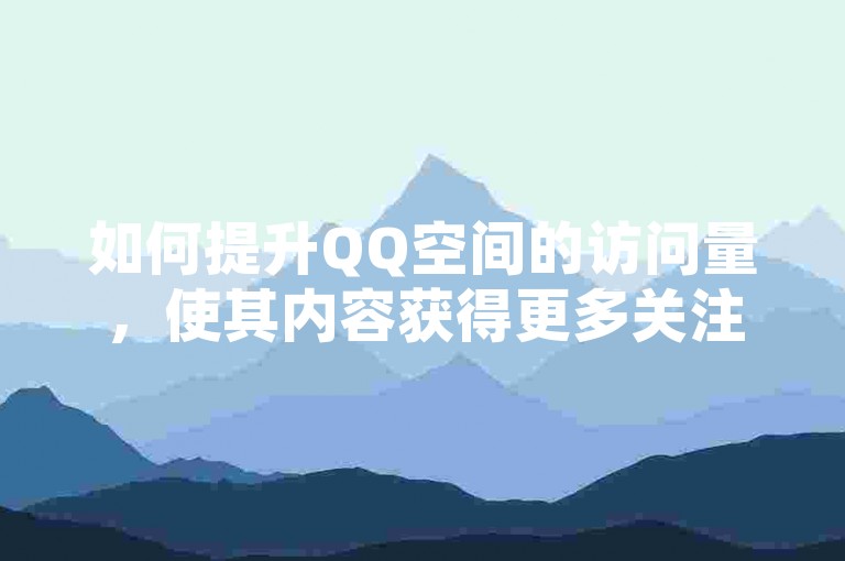 如何提升QQ空间的访问量，使其内容获得更多关注？