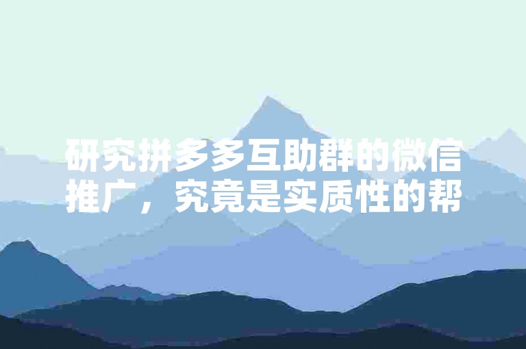 研究拼多多互助群的微信推广，究竟是实质性的帮助还是空洞的保证？