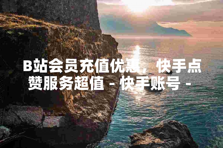 B站会员充值优惠，快手点赞服务超值 - 快手账号 - ks自助购买实惠