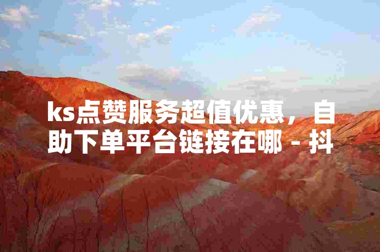 ks点赞服务超值优惠，自助下单平台链接在哪 - 抖音粉丝迅速增长 - 2024最实惠卡盟官方紧急澄清！