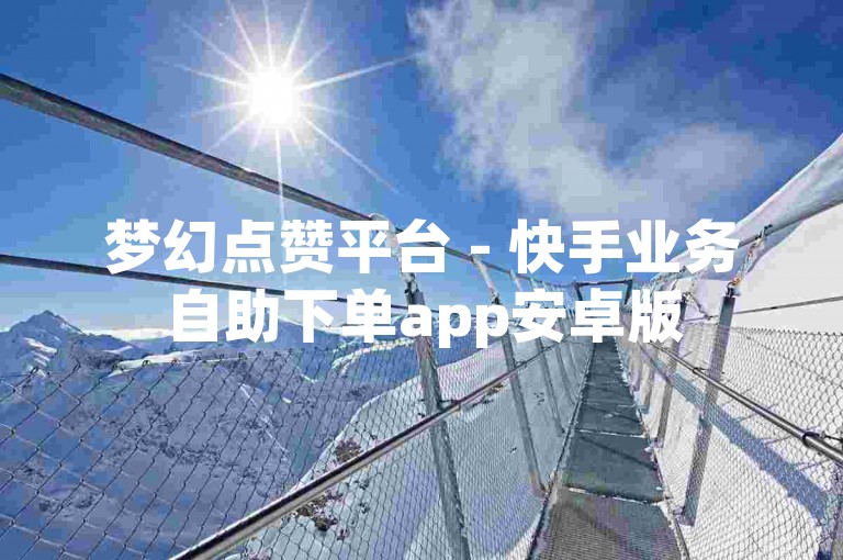 梦幻点赞平台 - 快手业务自助下单app安卓版