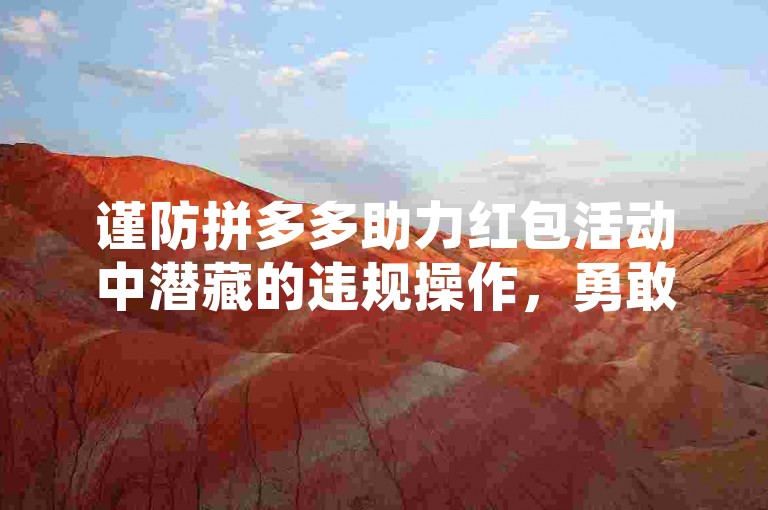 谨防拼多多助力红包活动中潜藏的违规操作，勇敢踏上举报不法行径的征程。