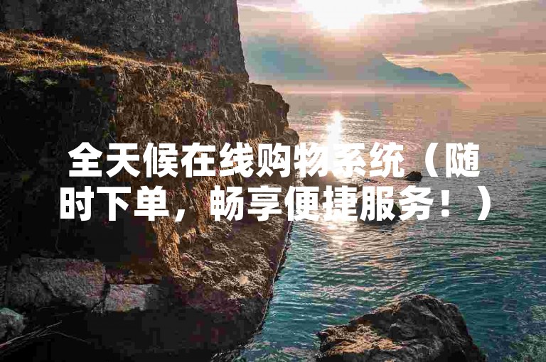 全天候在线购物系统（随时下单，畅享便捷服务！）