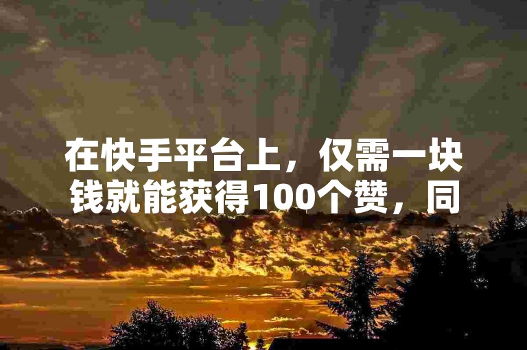 在快手平台上，仅需一块钱就能获得100个赞，同时QQ下单业务提供免费空间服务；iOS用户可通过直充入口快速充值抖币，而抖音业务下单后24小时内即可到账。