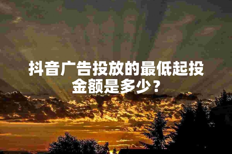 抖音广告投放的最低起投金额是多少？