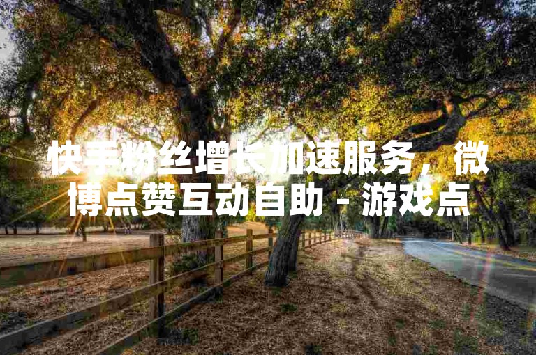 快手粉丝增长加速服务，微博点赞互动自助 - 游戏点券充值中心 - 微信朋友圈广告投放平台。