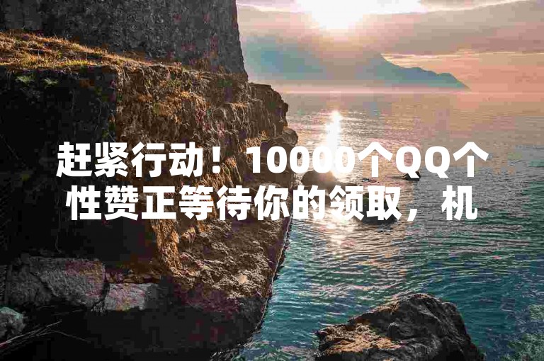 赶紧行动！10000个QQ个性赞正等待你的领取，机会难得不容错过。