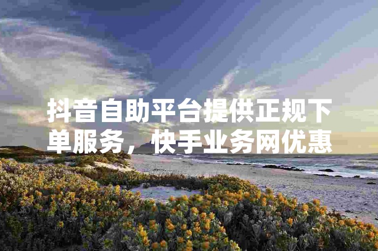 抖音自助平台提供正规下单服务，快手业务网优惠 - ks自助下单软件 - dy低价作品双击。