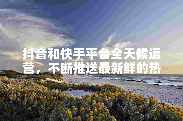 抖音和快手平台全天候运营，不断推送最新鲜的热门视频资讯。