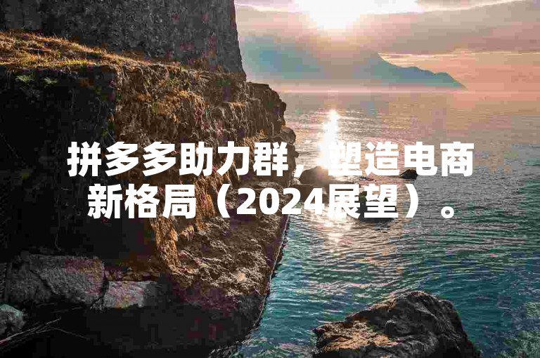 拼多多助力群，塑造电商新格局（2024展望）。