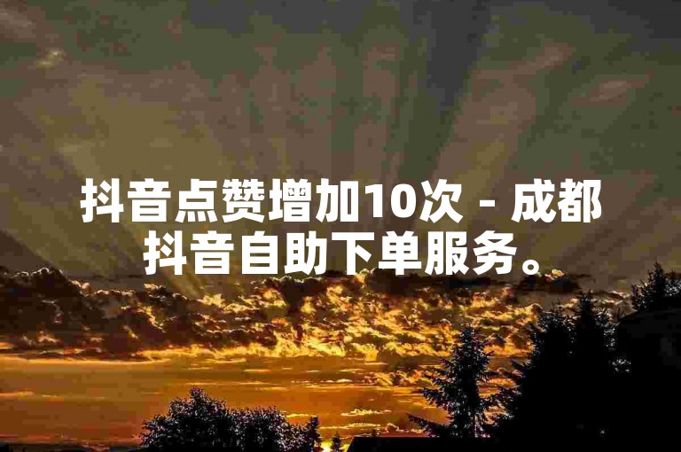 抖音点赞增加10次 - 成都抖音自助下单服务。