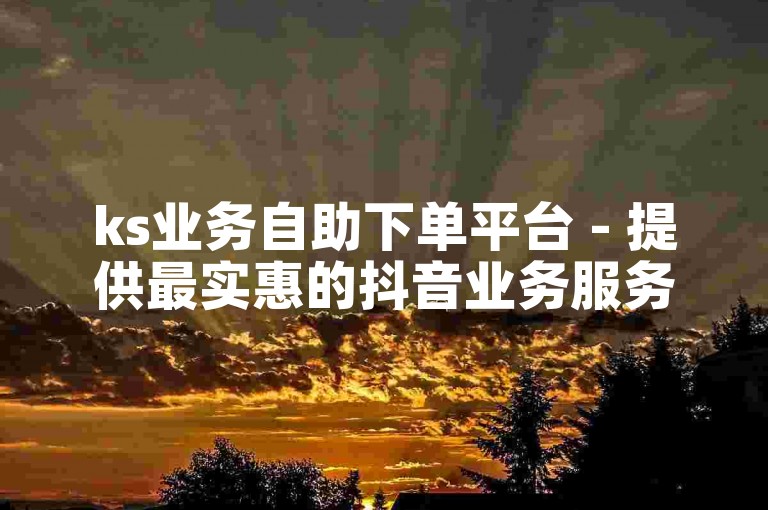 ks业务自助下单平台 - 提供最实惠的抖音业务服务。