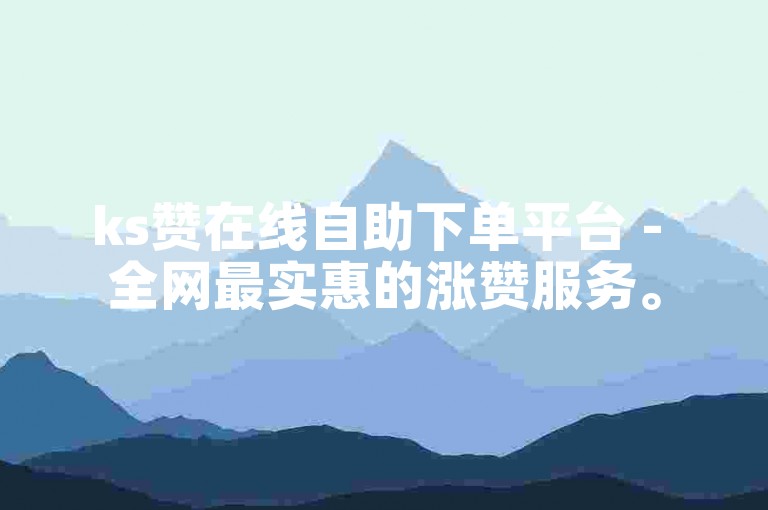 ks赞在线自助下单平台 - 全网最实惠的涨赞服务。