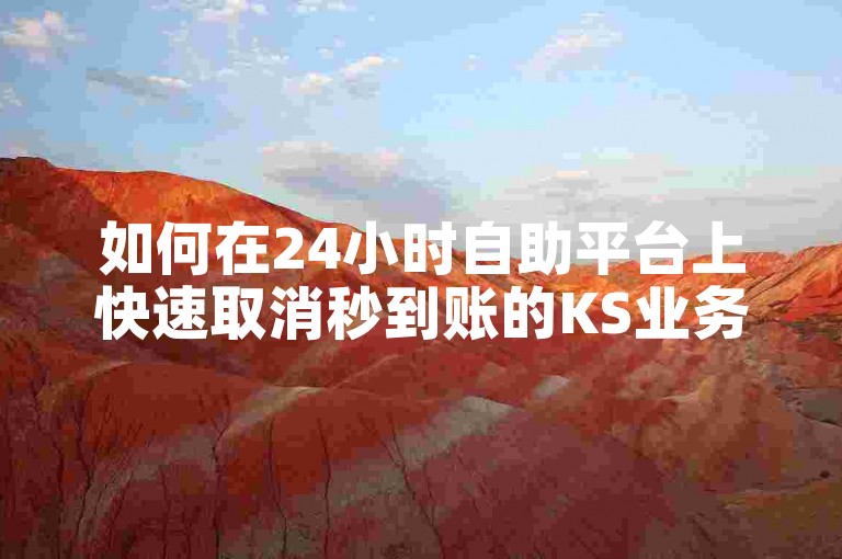 如何在24小时自助平台上快速取消秒到账的KS业务订单？