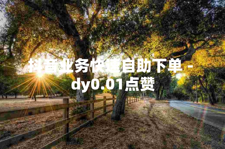 抖音业务快速自助下单 - dy0.01点赞