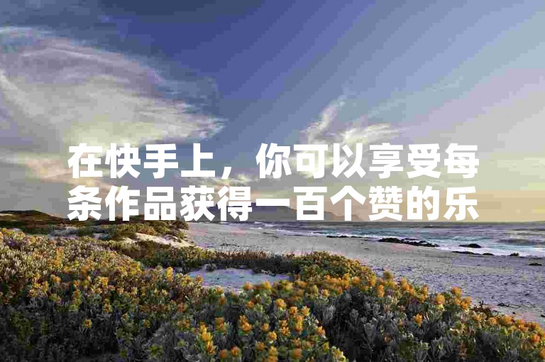 在快手上，你可以享受每条作品获得一百个赞的乐趣，同时还能通过一块钱购买1000播放量的网站平台来增加曝光度。