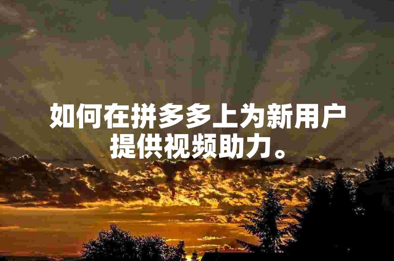 如何在拼多多上为新用户提供视频助力。