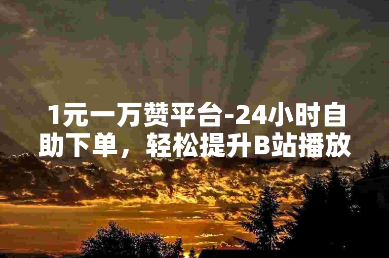1元一万赞平台-24小时自助下单，轻松提升B站播放量。