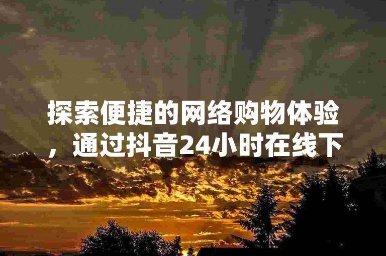 探索便捷的网络购物体验，通过抖音24小时在线下单平台享受免费服务，同时获取云商城app安卓下载链接，参与pdd现金大转盘活动，并在qq空间下单业务官网发现更多精彩。