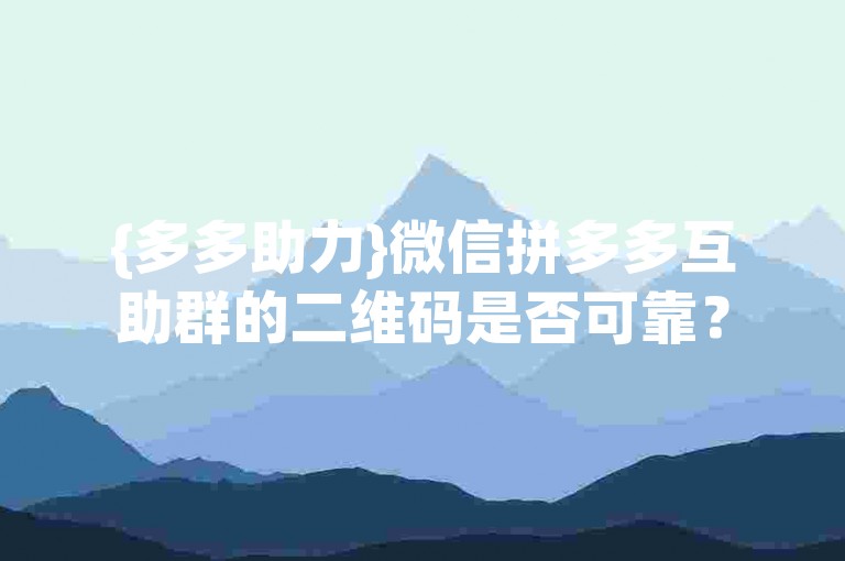 {多多助力}微信拼多多互助群的二维码是否可靠？