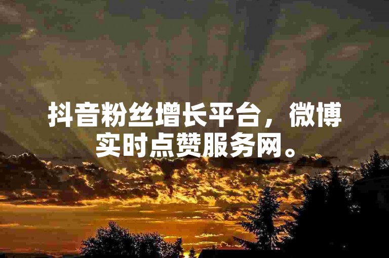 抖音粉丝增长平台，微博实时点赞服务网。