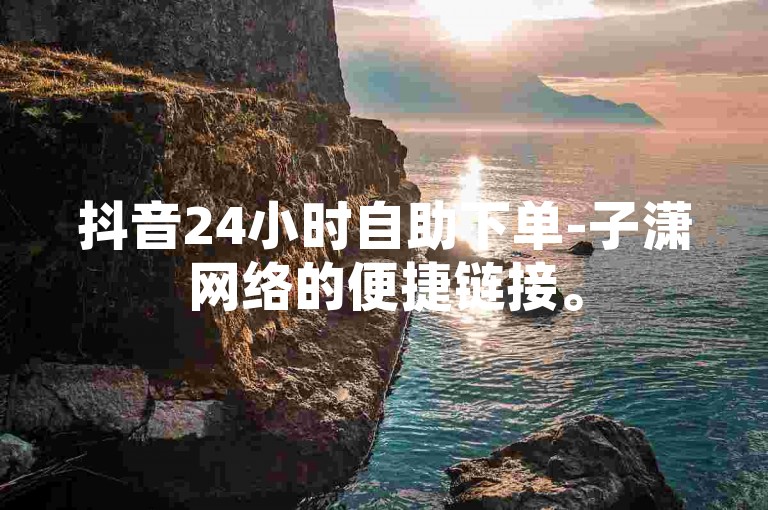 抖音24小时自助下单-子潇网络的便捷链接。
