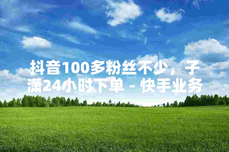 抖音100多粉丝不少，子潇24小时下单 - 快手业务下单卡盟 - 快手1000播放量。