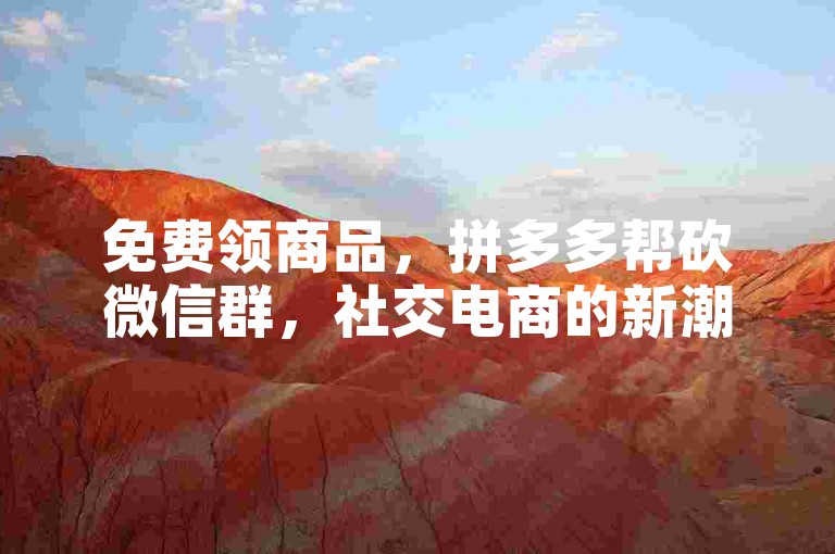免费领商品，拼多多帮砍微信群，社交电商的新潮流。