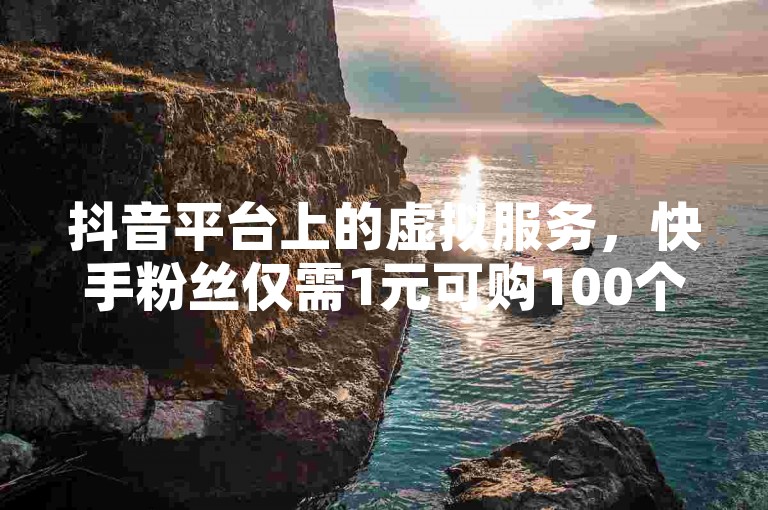 抖音平台上的虚拟服务，快手粉丝仅需1元可购100个 - CFHD卡盟提供 - 经济实惠的发卡服务。