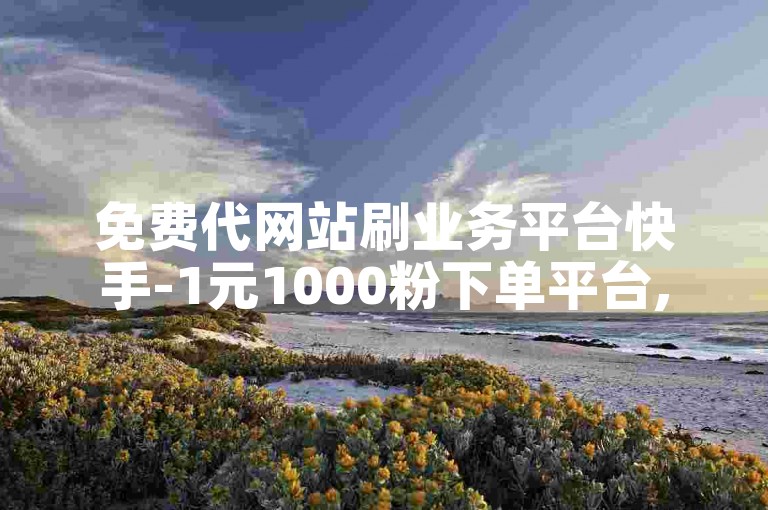 免费代网站刷业务平台快手-1元1000粉下单平台,1元秒刷1000粉