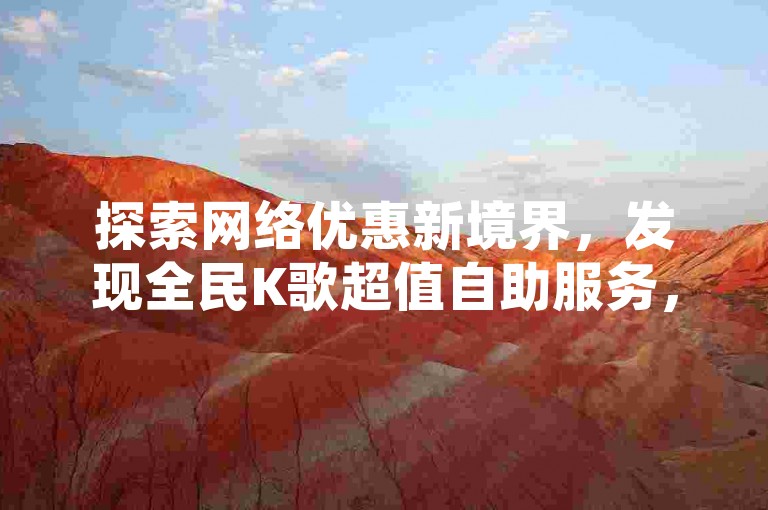 探索网络优惠新境界，发现全民K歌超值自助服务，尽享QQ超级会员特权，全网独家低价揭秘。
