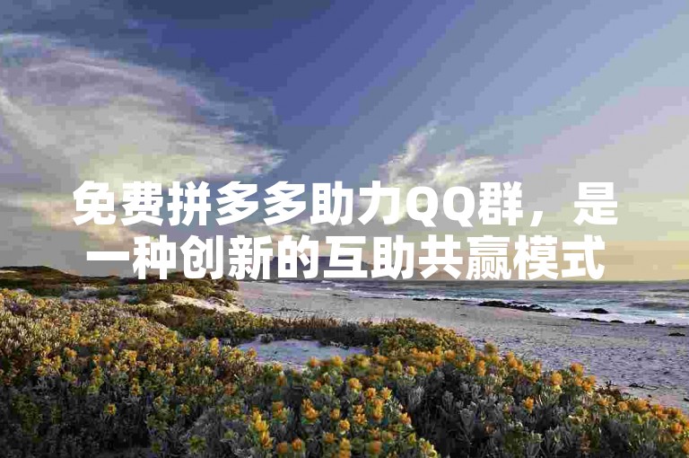 免费拼多多助力QQ群，是一种创新的互助共赢模式。