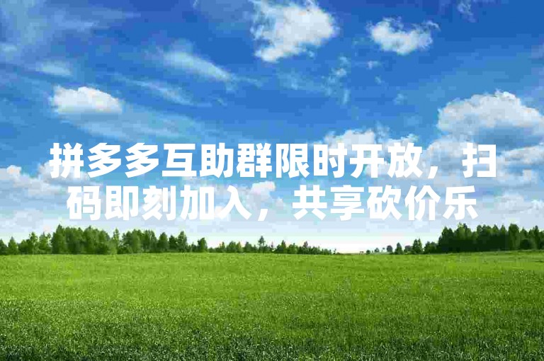 拼多多互助群限时开放，扫码即刻加入，共享砍价乐趣与超值折扣！