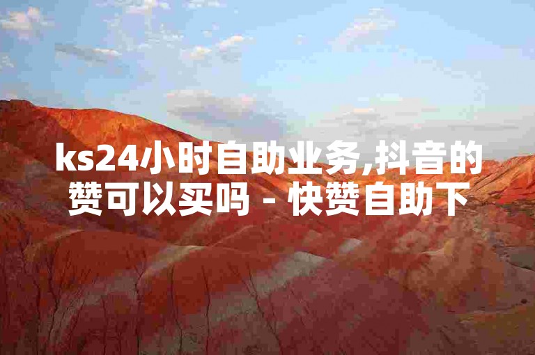 ks24小时自助业务,抖音的赞可以买吗 - 快赞自助下单入口 - 抖音有效粉怎么弄震撼爆料
