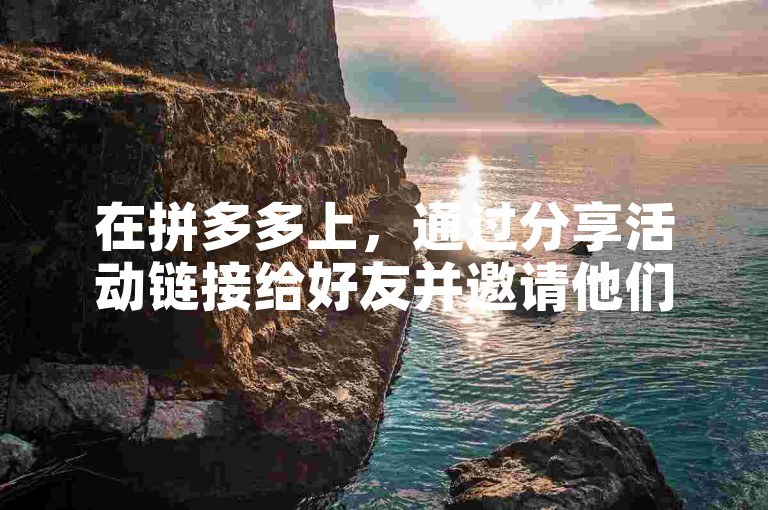 在拼多多上，通过分享活动链接给好友并邀请他们点击助力，可以有效帮助好友获得更多优惠或奖励。
