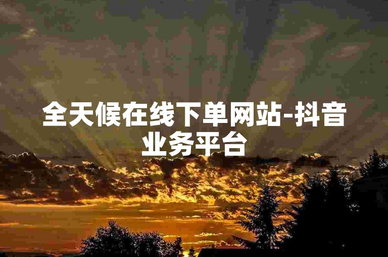 全天候在线下单网站-抖音业务平台