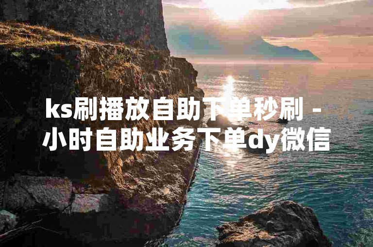 ks刷播放自助下单秒刷 - 小时自助业务下单dy微信