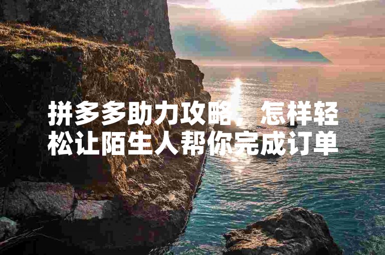 拼多多助力攻略，怎样轻松让陌生人帮你完成订单？