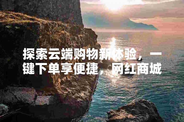 探索云端购物新体验，一键下单享便捷，网红商城自助服务等你来发现，网址直达心仪好物。