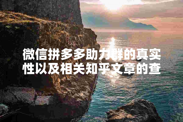 微信拼多多助力群的真实性以及相关知乎文章的查看方法，可以在知乎搜索微信拼多多助力群来获取。