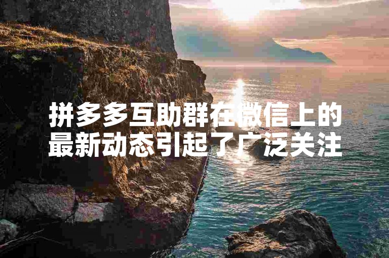 拼多多互助群在微信上的最新动态引起了广泛关注和讨论。