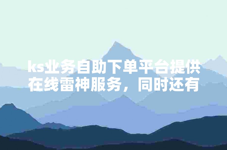 ks业务自助下单平台提供在线雷神服务，同时还有低价涨抖音双击的网址可供选择。