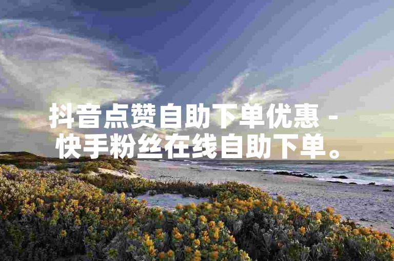 抖音点赞自助下单优惠 - 快手粉丝在线自助下单。