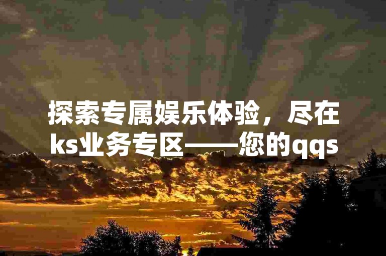 探索专属娱乐体验，尽在ks业务专区——您的qqsvip优惠充值首选平台。