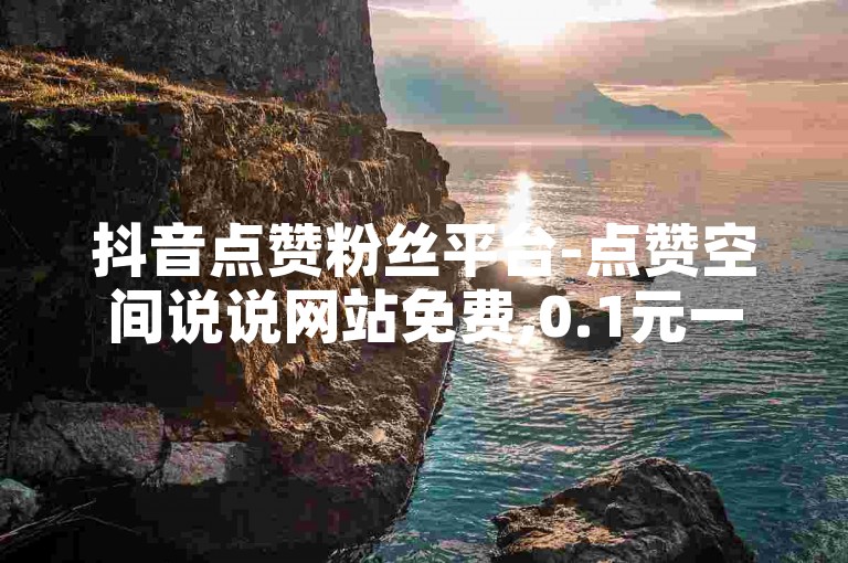抖音点赞粉丝平台-点赞空间说说网站免费,0.1元一万赞平台
