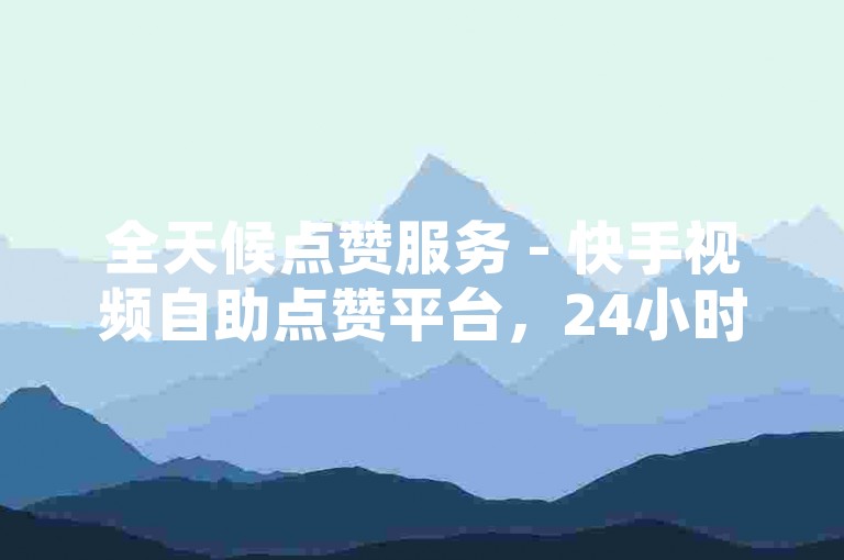 全天候点赞服务 - 快手视频自助点赞平台，24小时不间断。