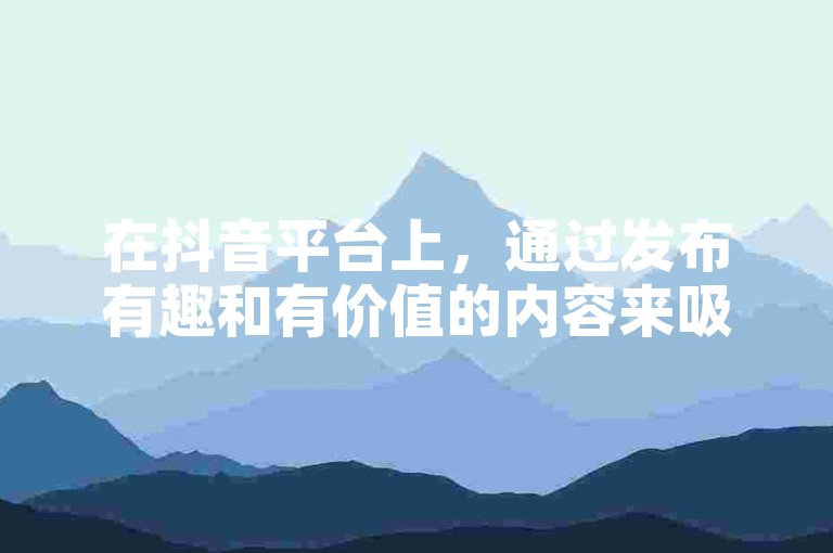 在抖音平台上，通过发布有趣和有价值的内容来吸引并积累粉丝。